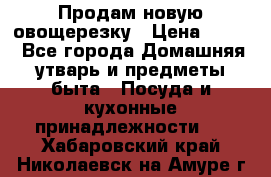 Продам новую овощерезку › Цена ­ 300 - Все города Домашняя утварь и предметы быта » Посуда и кухонные принадлежности   . Хабаровский край,Николаевск-на-Амуре г.